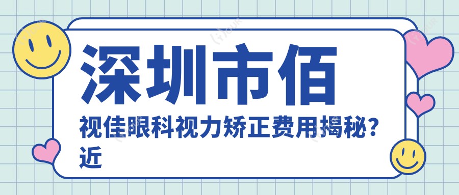 深圳市佰视佳眼科视力矫正费用揭秘?近视激光约1W+/散光矫正近8K+/老花眼三焦点晶体植入2W+