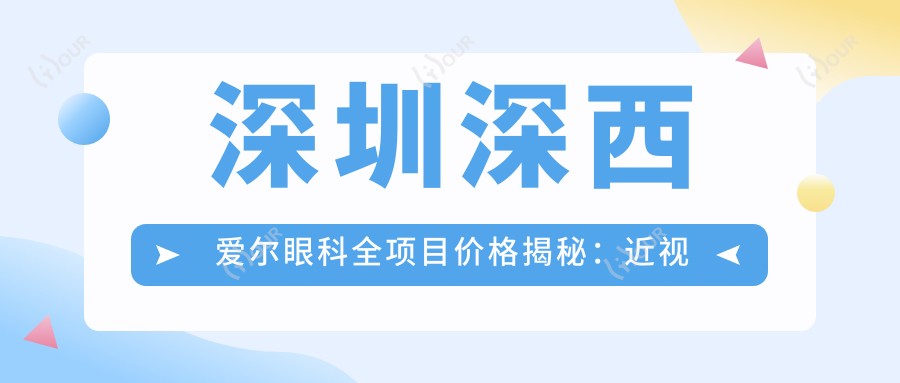 深圳深西爱尔眼科全项目价格揭秘:近视手术、白内障治疗等热门医美一览