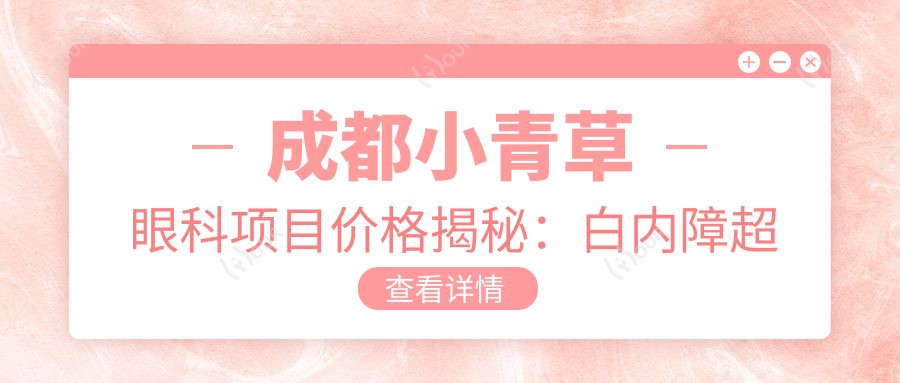 成都小青草眼科项目价格揭秘:白内障超声乳化6800元起,麻痹性斜视矫正9800元起,半飞秒激光16800元起