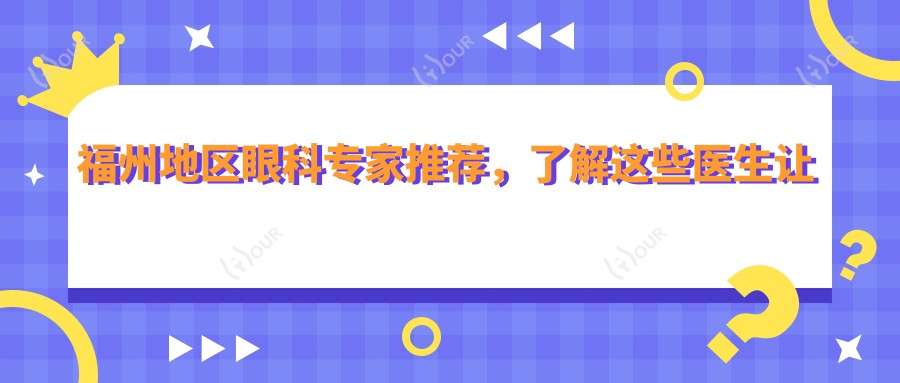 福州地区眼科医生推荐,了解这些医生让眼部治疗更安心