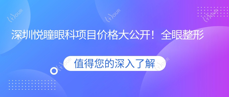 深圳悦瞳眼科项目价格大公开!全眼整形至近视矫正,详细费用12800元起多面览