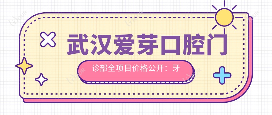 武汉爱芽口腔门诊部全项目价格公开:牙套矫正实惠|根管治疗详价|全瓷牙种植2880起|洗牙仅99+
