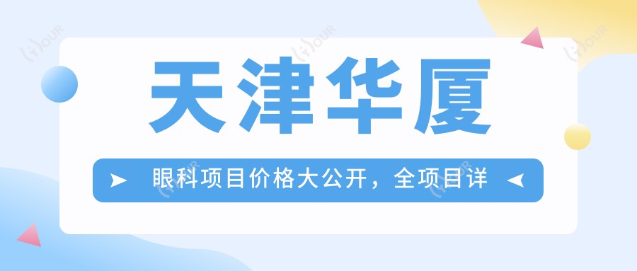 天津华厦眼科项目价格大公开,全项目详解从基础到高端,费用12800元起