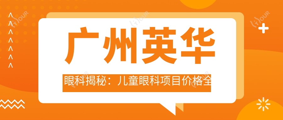 广州英华眼科揭秘：儿童眼科项目价格全览，近视矫正&斜视治疗多少钱？