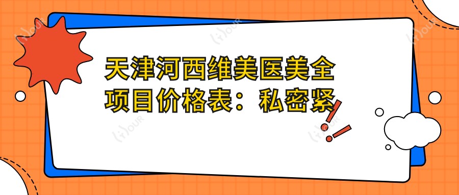 天津河西维美医美全项目价格表:私密紧致脱毛唇术详询,包皮手术等2800+起