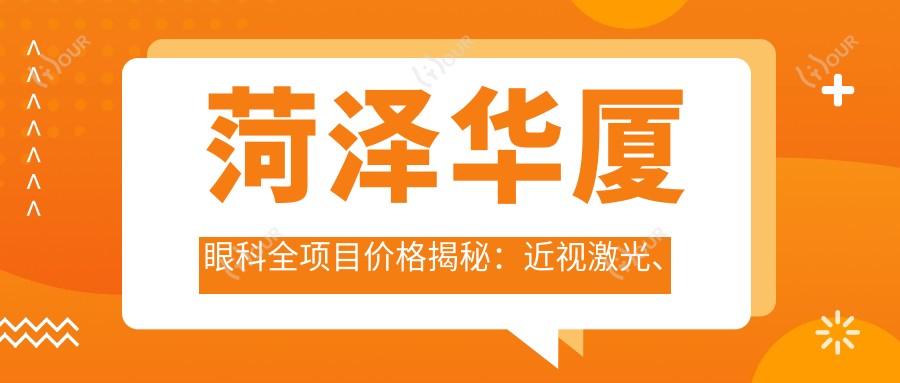 菏泽华厦眼科全项目价格揭秘：近视激光、白内障手术等热门医美一览