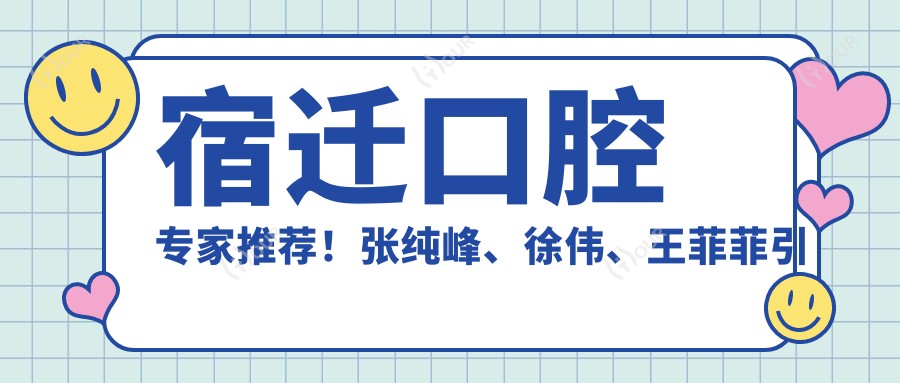 宿迁口腔医生推荐！张纯峰、徐伟、王菲菲带领牙齿正畸与种植新风尚！