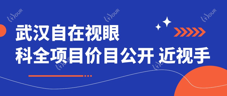武汉自在视眼科全项目价目公开 近视手术8800+验光配镜199元起实惠透明