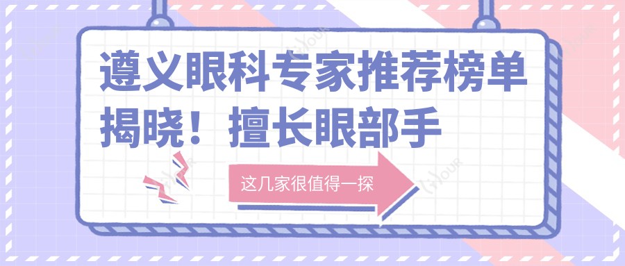 遵义眼科医生推荐榜单揭晓!擅长眼部手术,经验,医院地址全攻略!