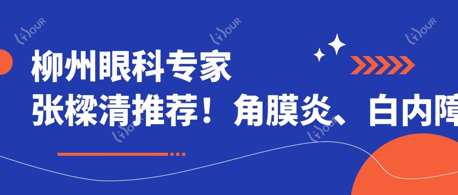 柳州眼科医生张樑清推荐！角膜炎、白内障治疗及弱视矫正全攻略，地址电话一并附上！