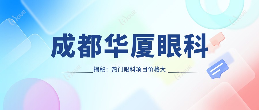 成都华厦眼科揭秘:热门眼科项目价格大公开,近视激光&白内障手术等你来选!