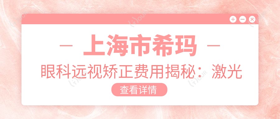 上海市希玛眼科远视矫正费用揭秘:激光矫正亲民价+ICL晶体植入高端选