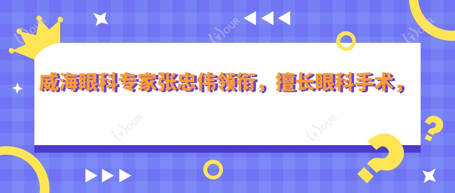 威海眼科医生张忠伟领衔，擅长眼科手术，含近视激光、白内障治疗等