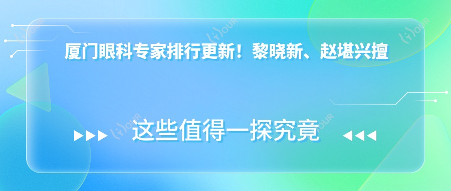厦门眼科医生排行更新！黎晓新、赵堪兴擅长眼底视网膜疾病诊疗受推崇！