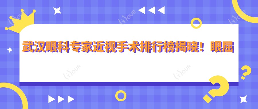 武汉眼科医生近视手术排行榜揭晓!眼屈光矫正,医生详情、价格、地址一网打尽!