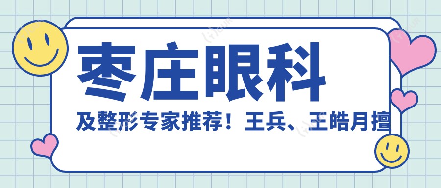 枣庄眼科及整形医生推荐!王兵、王皓月擅长眼科疾病,徐环宇精研眼部鼻部整形!