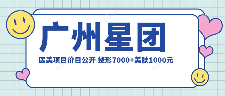 广州星团医美项目价目公开 整形7000+美肤1000元起实惠详列