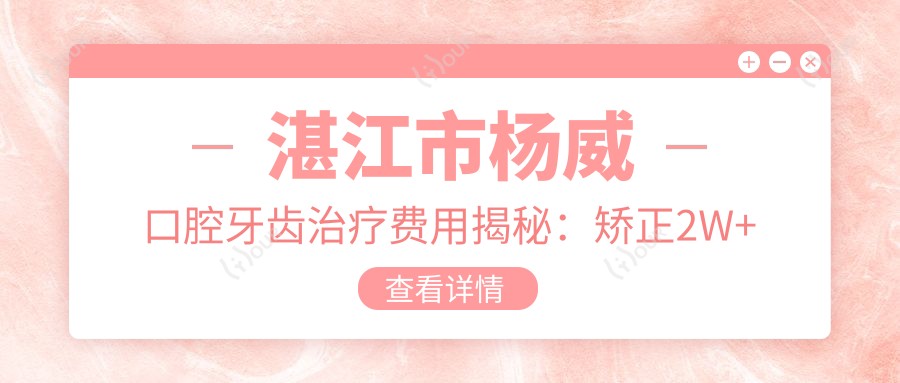 湛江市杨威口腔牙齿治疗费用揭秘:矫正2W+ 种植牙1.5W+ 美白套餐5K+