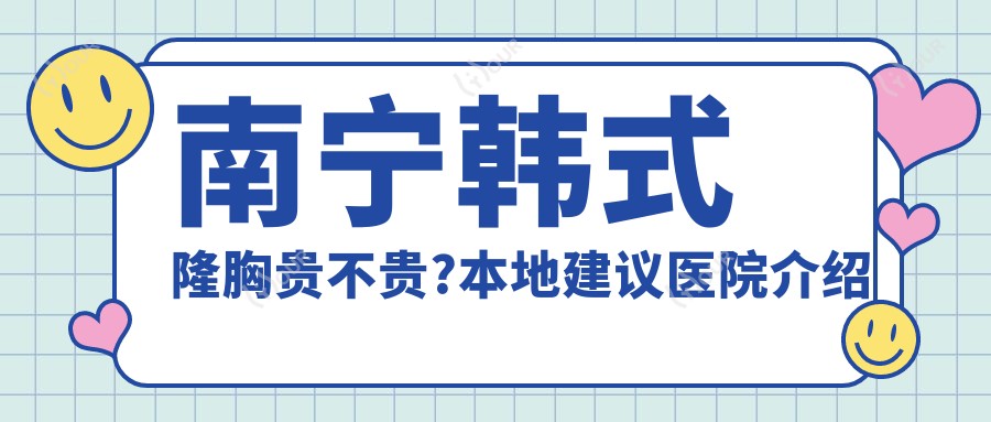 南宁韩系隆胸贵不贵?本地建议医院介绍
