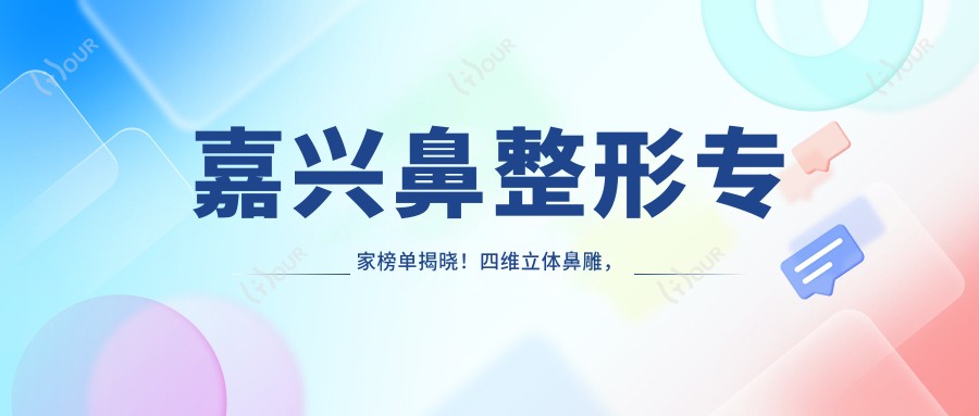 嘉兴鼻整形医生榜单揭晓！四维立体鼻雕，精细技艺，让你美鼻无忧！