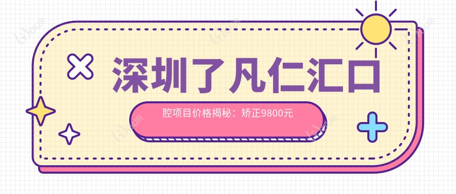 深圳了凡仁汇口腔项目价格揭秘：矫正9800元起，补牙仅需300元