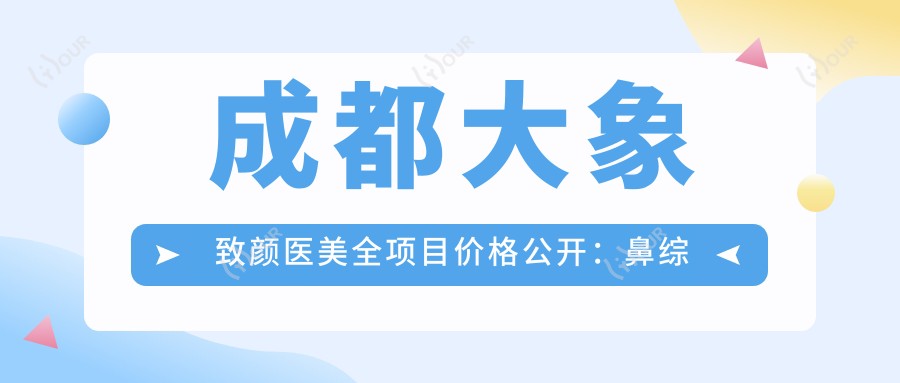 成都大象致颜医美全项目价格公开:鼻综合隆鼻吸脂眼袋2800+起,水动力脂肪填充面部提升优惠中