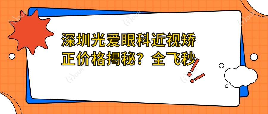 深圳光爱眼科近视矫正价格揭秘？全飞秒近视手术亲民价+ICL晶体植入高端选+激光矫正优惠多
