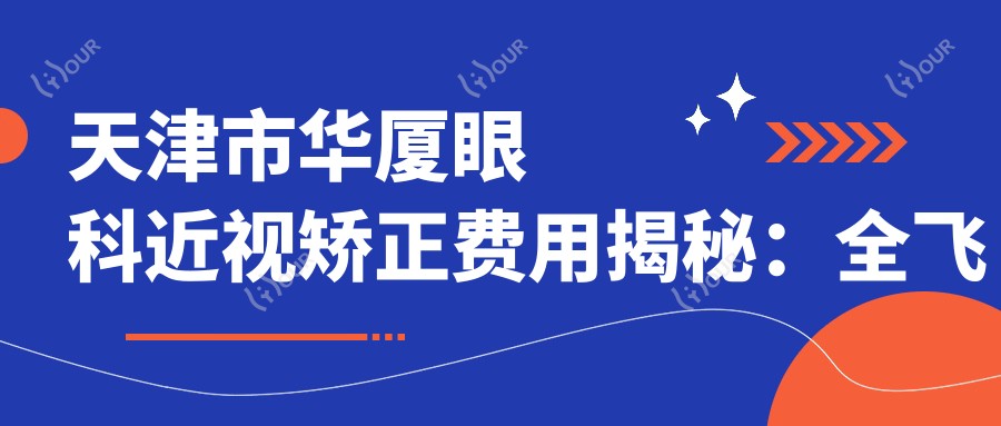 天津市华厦眼科近视矫正费用揭秘:全飞秒近视手术近2W,ICL晶体植入3W+,个性化半飞秒优惠中