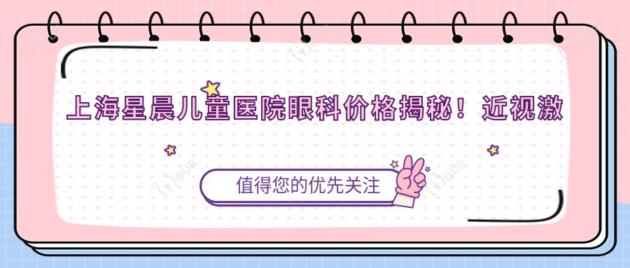 上海星晨儿童医院眼科价格揭秘！近视激光、白内障手术等热门项目费用一览