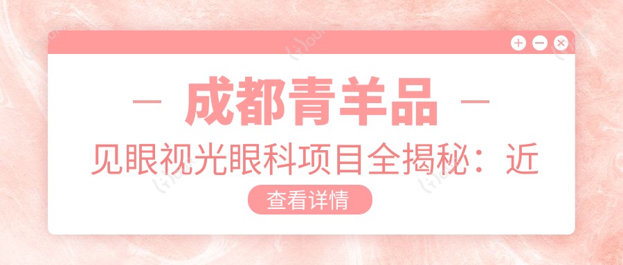 成都青羊品见眼视光眼科项目全揭秘:近视矫正与干眼治疗等价格一览