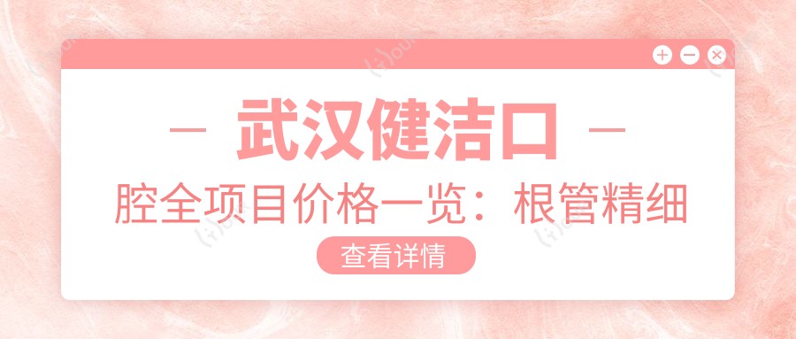 武汉健洁口腔全项目价格一览:根管精细治疗、拔牙服务、种植牙实惠2890+起,烤瓷牙、牙齿矫正4980+起,美白方案实惠呈现