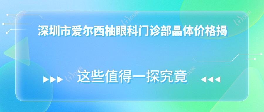 深圳市爱尔西柚眼科门诊部晶体价格揭秘?近视激光1W+起/白内障超声乳化2W+/高端多焦晶体3W+可选