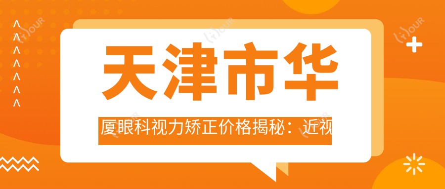天津市华厦眼科视力矫正价格揭秘：近视激光约1W+ 散光矫正&白内障手术各有优惠