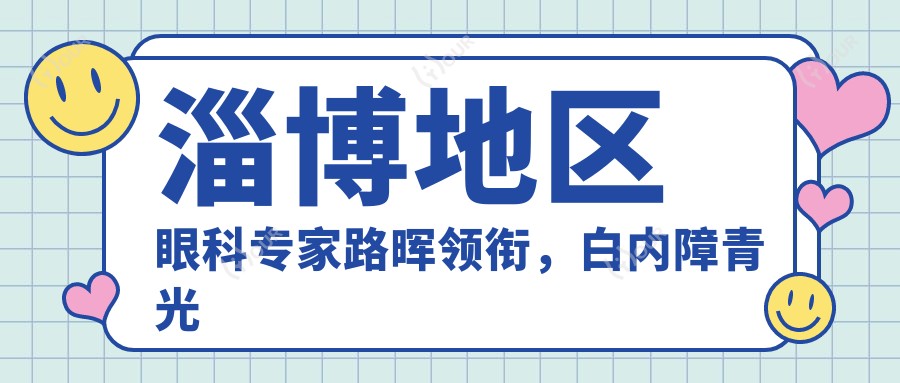 淄博地区眼科医生路晖领衔，白内障青光眼手术备受推荐