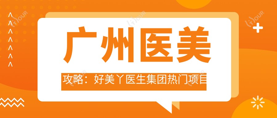 广州医美攻略:好美丫医生集团热门项目价格揭秘