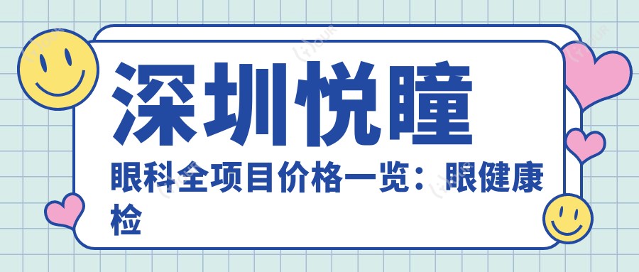 深圳悦瞳眼科全项目价格一览:眼健康检查实惠+白内障手术详询+更多项目价格透明