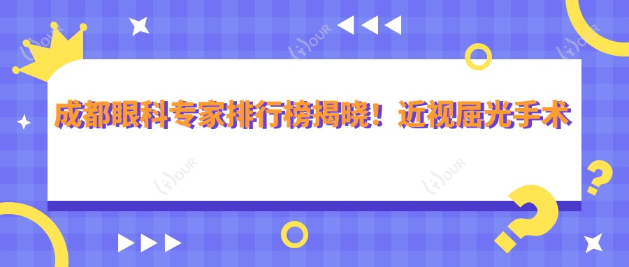 成都眼科医生排行榜揭晓!近视屈光手术高手,技术、荣誉、地址一网打尽!
