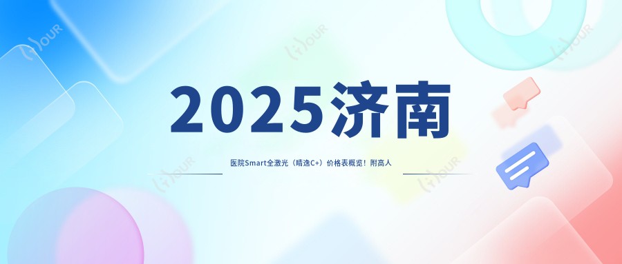 2025济南医院Smart全激光(睛逸C+)价格表概览!附高人气医院排名!