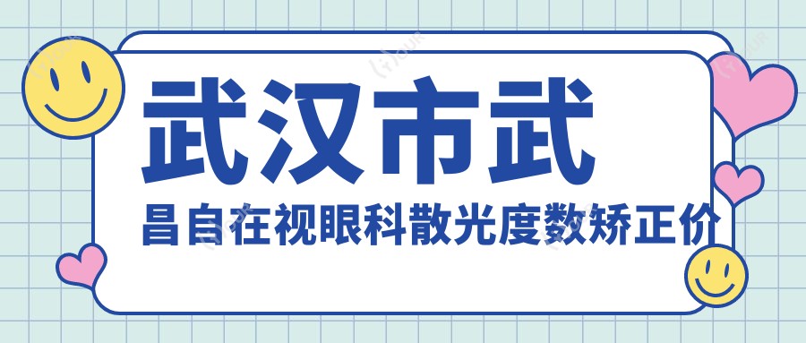 武汉市武昌自在视眼科散光度数矫正价格揭秘？全飞秒近视手术亲民价/ICL晶体植入高端选/个性化飞秒稳准定制