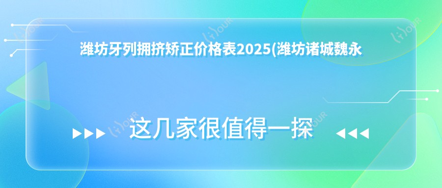潍坊牙列拥挤矫正价格表2025(潍坊诸城魏永红口腔10189元起/诸城市口腔医院第四诊所11269起)
