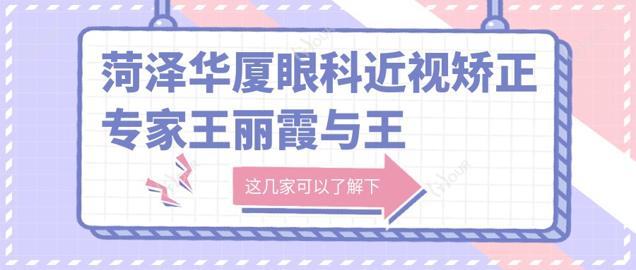 菏泽华厦眼科近视矫正医生王丽霞与王雷测评，ICL与白内障手术技艺精细