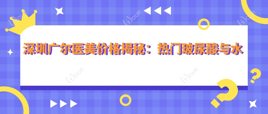 深圳广尔医美价格揭秘:热门玻尿酸与项目费用一览