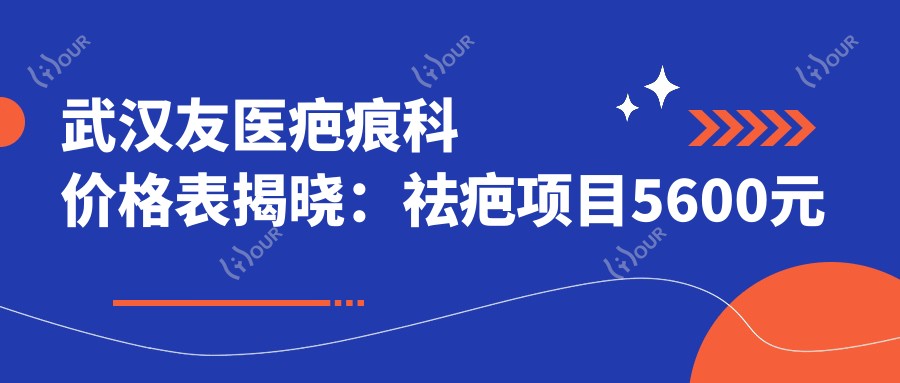武汉友医疤痕科价格表揭晓：祛疤项目5600元起，更多实惠等你来探！