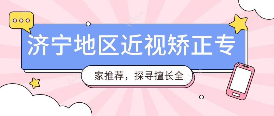 济宁地区近视矫正医生推荐,探寻擅长全飞秒手术的医生名单
