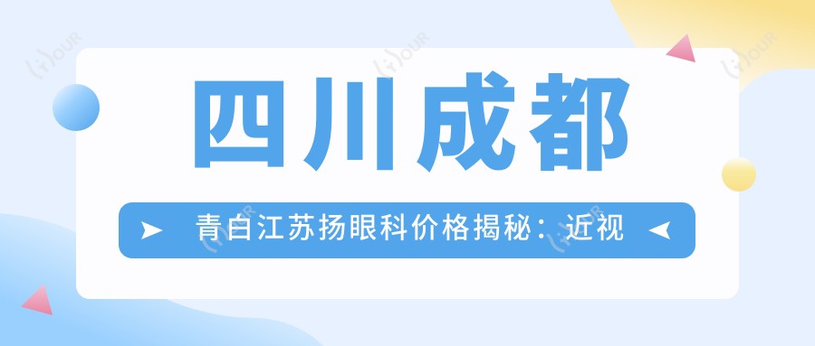 四川成都青白江苏扬眼科价格揭秘:近视手术6800+干眼治疗1200+验光配镜300元起实惠之选