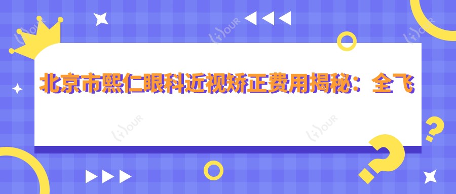 北京市熙仁眼科近视矫正费用揭秘:全飞秒近视手术近1W+ 激光矫正&晶体植入2W+起