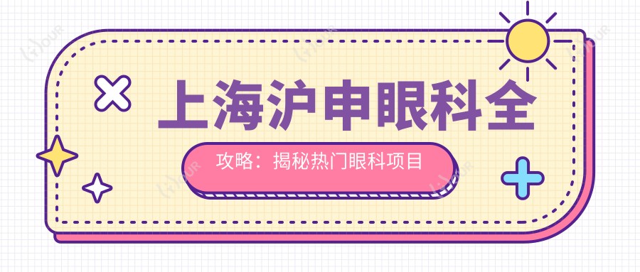 上海沪申眼科全攻略:揭秘热门眼科项目价格,近视激光&白内障手术一网打尽
