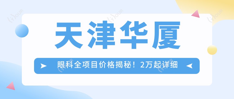天津华厦眼科全项目价格揭秘!2万起详细清单,性价比之选,品质服务看得见!