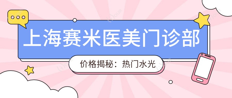 上海赛米医美门诊部价格揭秘：热门、热玛吉项目费用一览