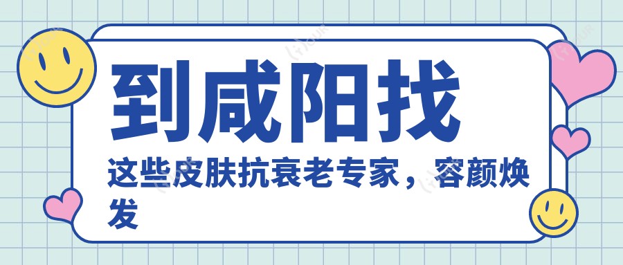 到咸阳找这些皮肤抗衰老医生,容颜焕发不是梦